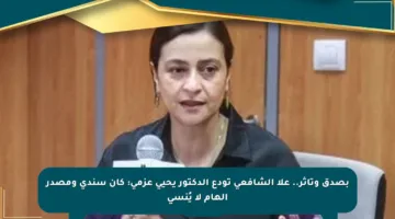 بصدق وتأثر.. علا الشافعي تودع الدكتور يحيى عزمي: كان سندي ومصدر إلهام لا يُنسى